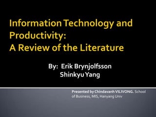 Information Technology and Productivity:A Review of the Literature By:  Erik Brynjolfsson ShinkyuYang Presented by Chindavanh VILIVONG. School of Business, MIS, HanyangUniv 