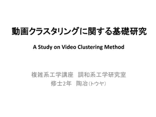 動画クラスタリングに関する基礎研究 
複雑系工学講座 調和系工学研究室 
修士2年 陶冶（トウヤ） 
A Study on Video Clustering Method  