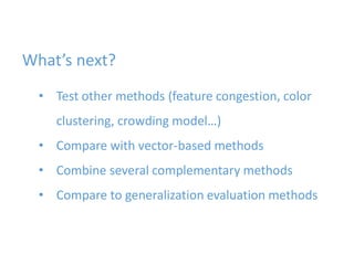 What’s next?
• Test other methods (feature congestion, color
clustering, crowding model…)
• Compare with vector-based methods
• Combine several complementary methods
• Compare to generalization evaluation methods
 