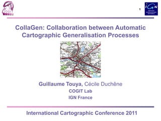 1
CollaGen: Collaboration between Automatic
Cartographic Generalisation Processes
Guillaume Touya, Cécile Duchêne
COGIT Lab
IGN France
International Cartographic Conference 2011
 