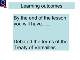 Learning outcomes By the end of the lesson you will have….. Debated the terms of the Treaty of Versailles 
