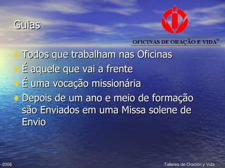Guias Todos que trabalham nas Oficinas É aquele que vai a frente É uma vocação missionária Depois de um ano e meio de formação são Enviados em uma Missa solene de Envio 