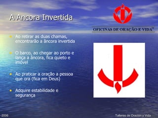 A Ancora Invertida Ao retirar as duas chamas, encontrarão a âncora invertida O barco, ao chegar ao porto e lança a âncora, fica quieto e imóvel Ao praticar a oração a pessoa que ora (fica em Deus) Adquire estabilidade e segurança 