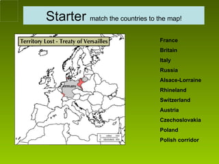 Starter  match the countries to the map! France Britain Italy Russia Alsace-Lorraine Rhineland Switzerland Austria Czechoslovakia Poland Polish corridor 