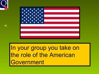 In your group you take on the role of the American Government 