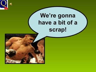 We’re gonna have a bit of a scrap! 