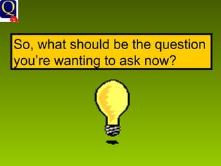 So, what should be the question you’re wanting to ask now? 