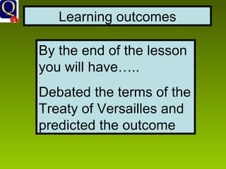 Learning outcomes By the end of the lesson you will have….. Debated the terms of the Treaty of Versailles and predicted the outcome 