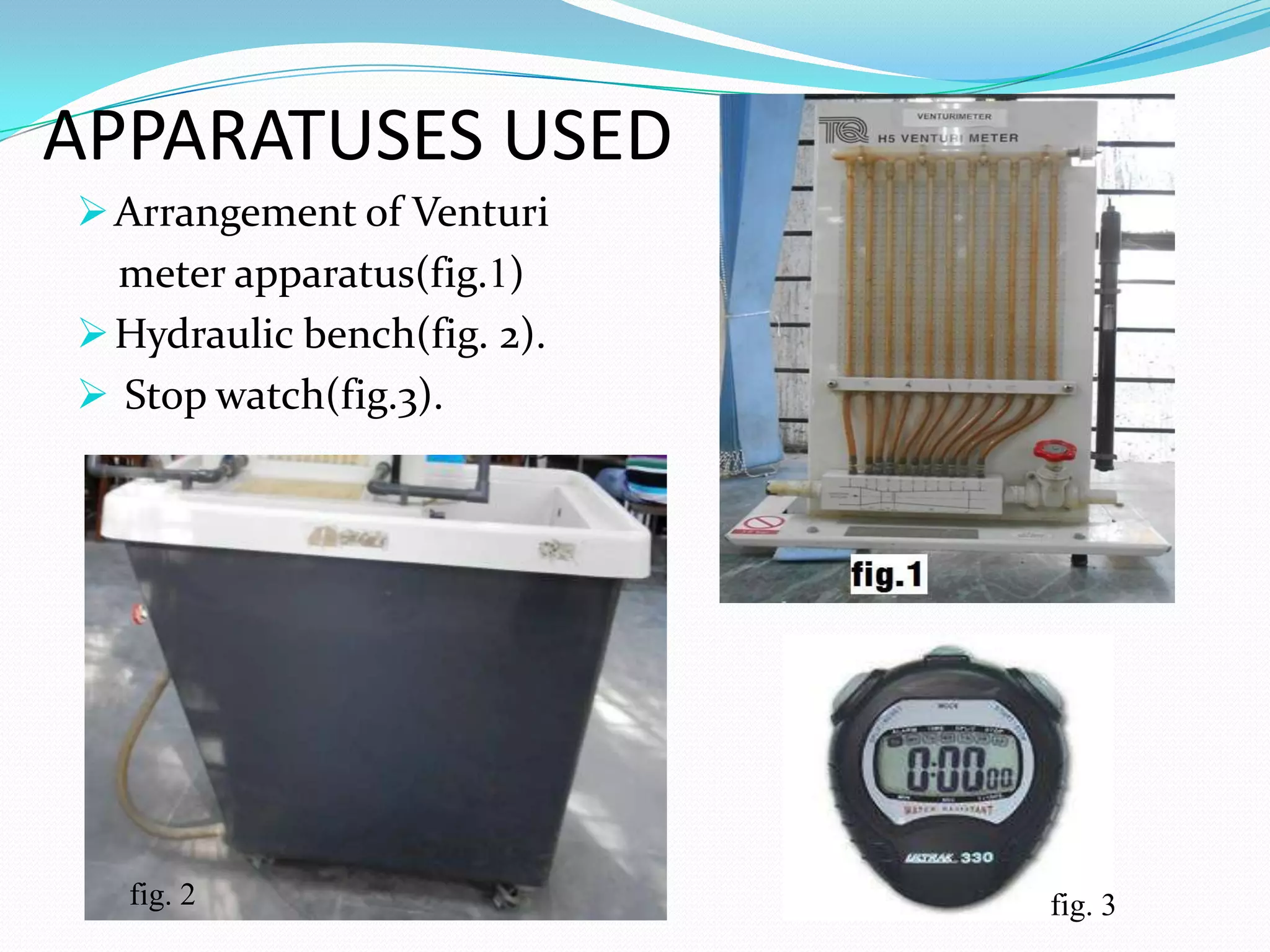 APPARATUSES USED
 Arrangement of Venturi
  meter apparatus(fig.1)
 Hydraulic bench(fig. 2).
 Stop watch(fig.3).




  fig. 2                     fig. 3
 
