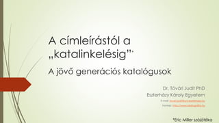 A címleírástól a
„katalinkelésig”*
A jövő generációs katalógusok
Dr. Tóvári Judit PhD
Eszterházy Károly Egyetem
E-mail: tovari.judit@uni-eszterhazy.hu
Honlap: http://www.bibliográfia.hu
*Eric Miller szójátéka
 