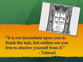 “It is not incumbent upon you to
finish the task, but neither are you
free to absolve yourself from it.”
- Talmud

 