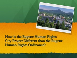 How is the Eugene Human Rights
City Project Different than the Eugene
Human Rights Ordinance?

 