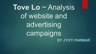 Tove Lo ~ Analysis 
of website and 
advertising 
campaigns 
BY JYOTI PARMAR 
 
