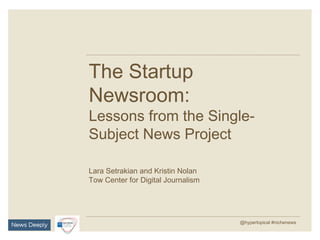 The Startup
Newsroom:
Lessons from the Single-
Subject News Project
Lara Setrakian and Kristin Nolan
Tow Center for Digital Journalism
@hypertopical #nichenews	

 