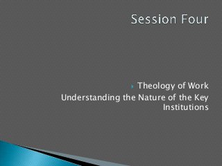  Theology of Work
Understanding the Nature of the Key
Institutions
 