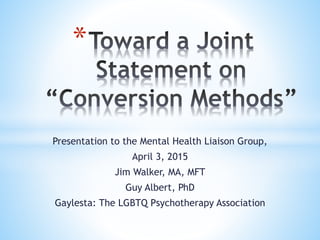 Presentation to the Mental Health Liaison Group,
April 3, 2015
Jim Walker, MA, MFT
Guy Albert, PhD
Gaylesta: The LGBTQ Psychotherapy Association
*
 
