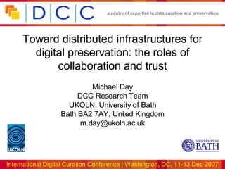 Toward distributed infrastructures for digital preservation: the roles of collaboration and trust Michael Day DCC Research Team UKOLN, University of Bath Bath BA2 7AY, United Kingdom [email_address] 