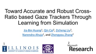 Toward Accurate and Robust Cross-
Ratio based Gaze Trackers Through
Learning from Simulation
Jia-Bin Huang1, Qin Cai2, Zicheng Liu2,
Narendra Ahuja1, and Zhengyou Zhang2
21
 