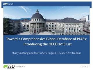 |!|!www.esd.ifu.ethz.ch!
!
Zhanyun Wang and Martin Scheringer, ETH Zurich, Switzerland!
07/06/18! 1!
Toward a Comprehensive Global Database of PFASs:
Introducing the OECD 2018 List!
 