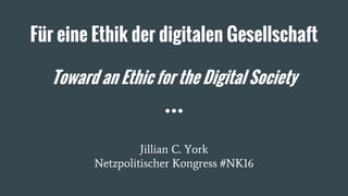 Für eine Ethik der digitalen Gesellschaft
Toward an Ethic for the Digital Society
Jillian C. York
Netzpolitischer Kongress #NK16
 