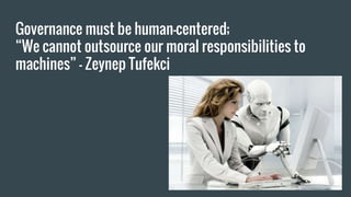 Governance must be human-centered;
“We cannot outsource our moral responsibilities to
machines” - Zeynep Tufekci
 