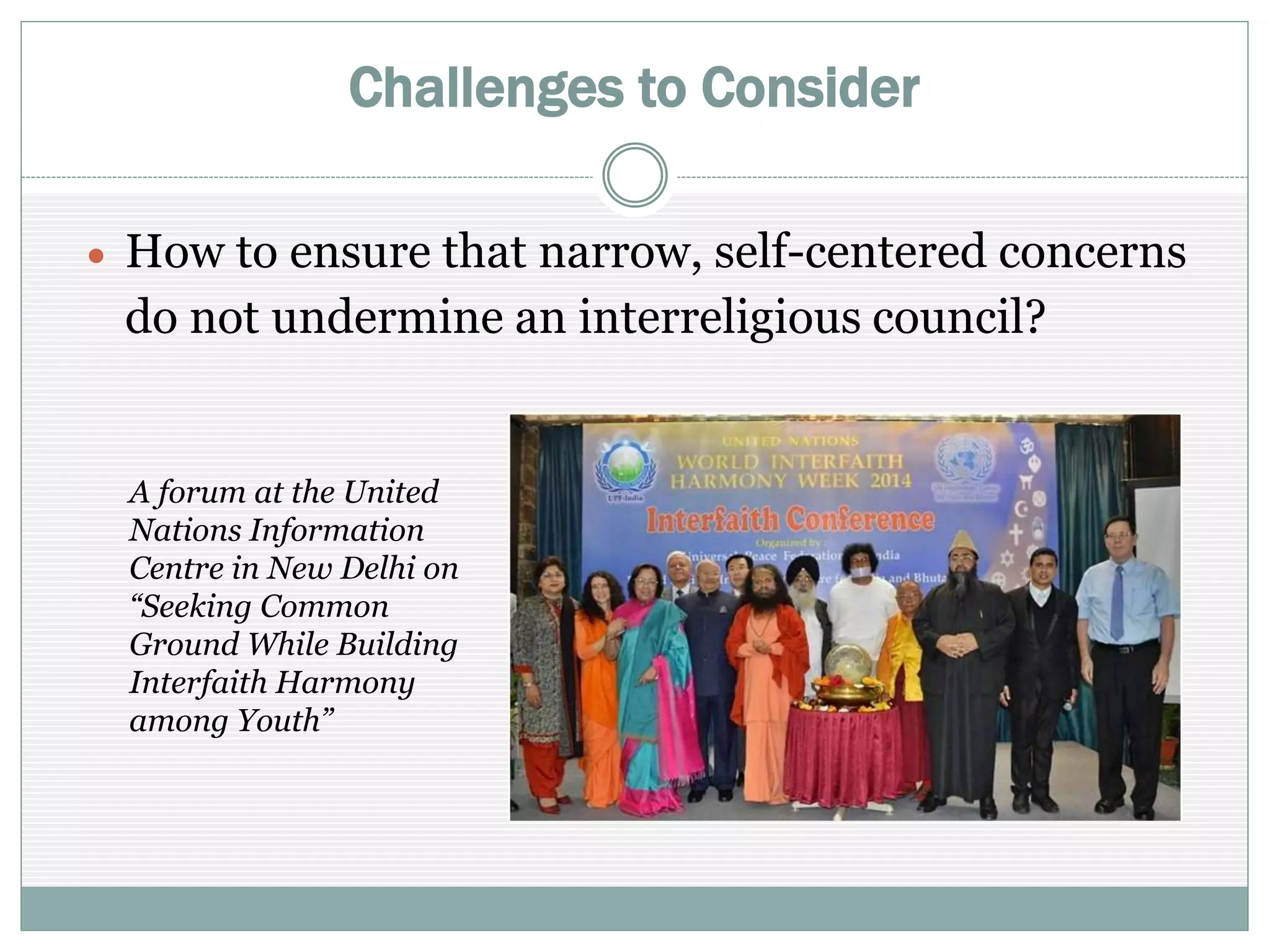Challenges to Consider
 How to ensure that narrow, self-centered concerns
do not undermine an interreligious council?
A forum at the United
Nations Information
Centre in New Delhi on
“Seeking Common
Ground While Building
Interfaith Harmony
among Youth”
 