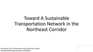Toward A Sustainable
Transportation Network in the
Northeast Corridor
Paul Haven, EESI Transportation & Energy Policy Fellow
Maryland Planning Association 4/28/2016
 