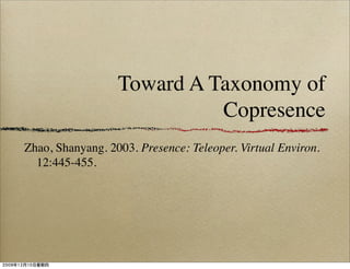 Toward A Taxonomy of
                            Copresence
Zhao, Shanyang. 2003. Presence: Teleoper. Virtual Environ.
  12:445-455.  
 