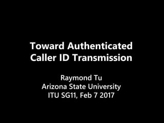 Toward Authenticated
Caller ID Transmission
Raymond Tu
Arizona State University
ITU SG11, Feb 7 2017
 