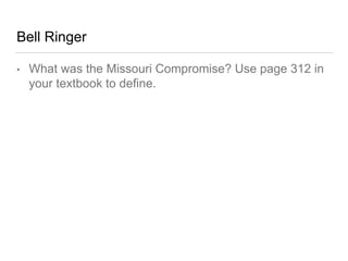 Bell Ringer
• What was the Missouri Compromise? Use page 312 in
your textbook to define.
 