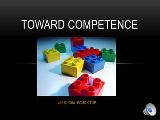 Jeff Griffiths, FCMC CTDP
TOWARD COMPETENCE
 