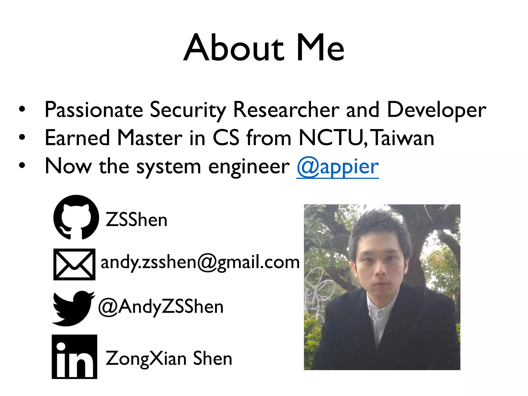 About Me
• Passionate Security Researcher and Developer
• Earned Master in CS from NCTU,Taiwan
• Now the system engineer @appier
andy.zsshen@gmail.com
ZSShen
@AndyZSShen
ZongXian Shen
 