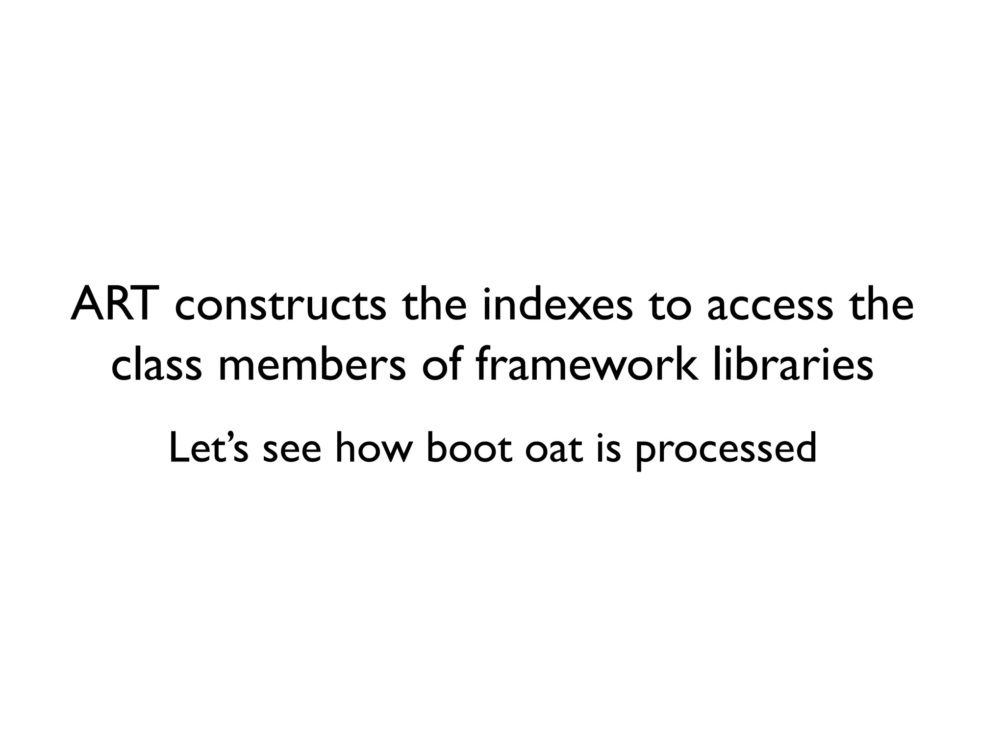 ART constructs the indexes to access the
class members of framework libraries
Let’s see how boot oat is processed
 