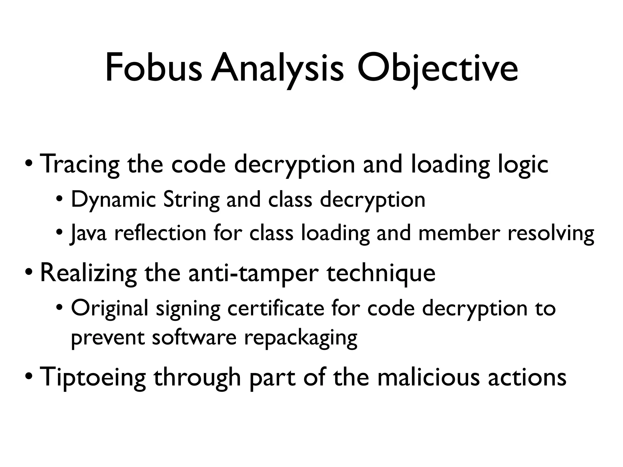 Fobus Analysis Objective
• Tracing the code decryption and loading logic
• Dynamic String and class decryption
• Java reflection for class loading and member resolving
• Realizing the anti-tamper technique
• Original signing certificate for code decryption to
prevent software repackaging
• Tiptoeing through part of the malicious actions
 