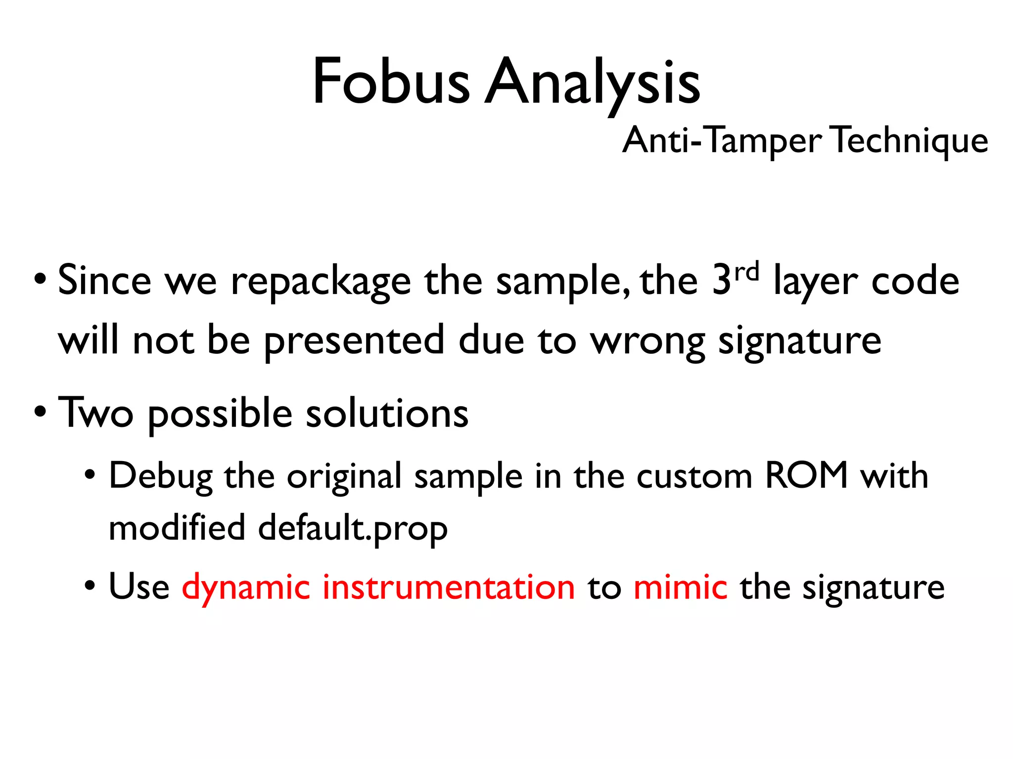 Fobus Analysis
Anti-Tamper Technique
• Since we repackage the sample, the 3rd layer code
will not be presented due to wrong signature
• Two possible solutions
• Debug the original sample in the custom ROM with
modified default.prop
• Use dynamic instrumentation to mimic the signature
 