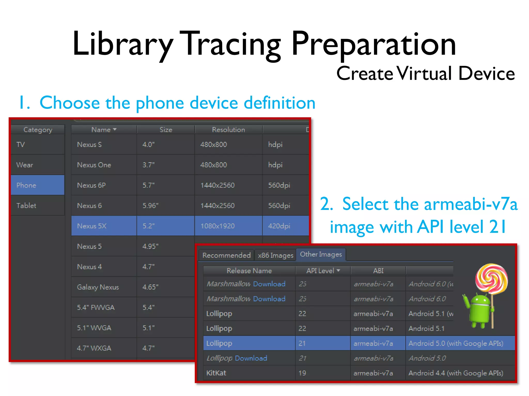 Library Tracing Preparation
CreateVirtual Device
1. Choose the phone device definition
2. Select the armeabi-v7a
image with API level 21
 