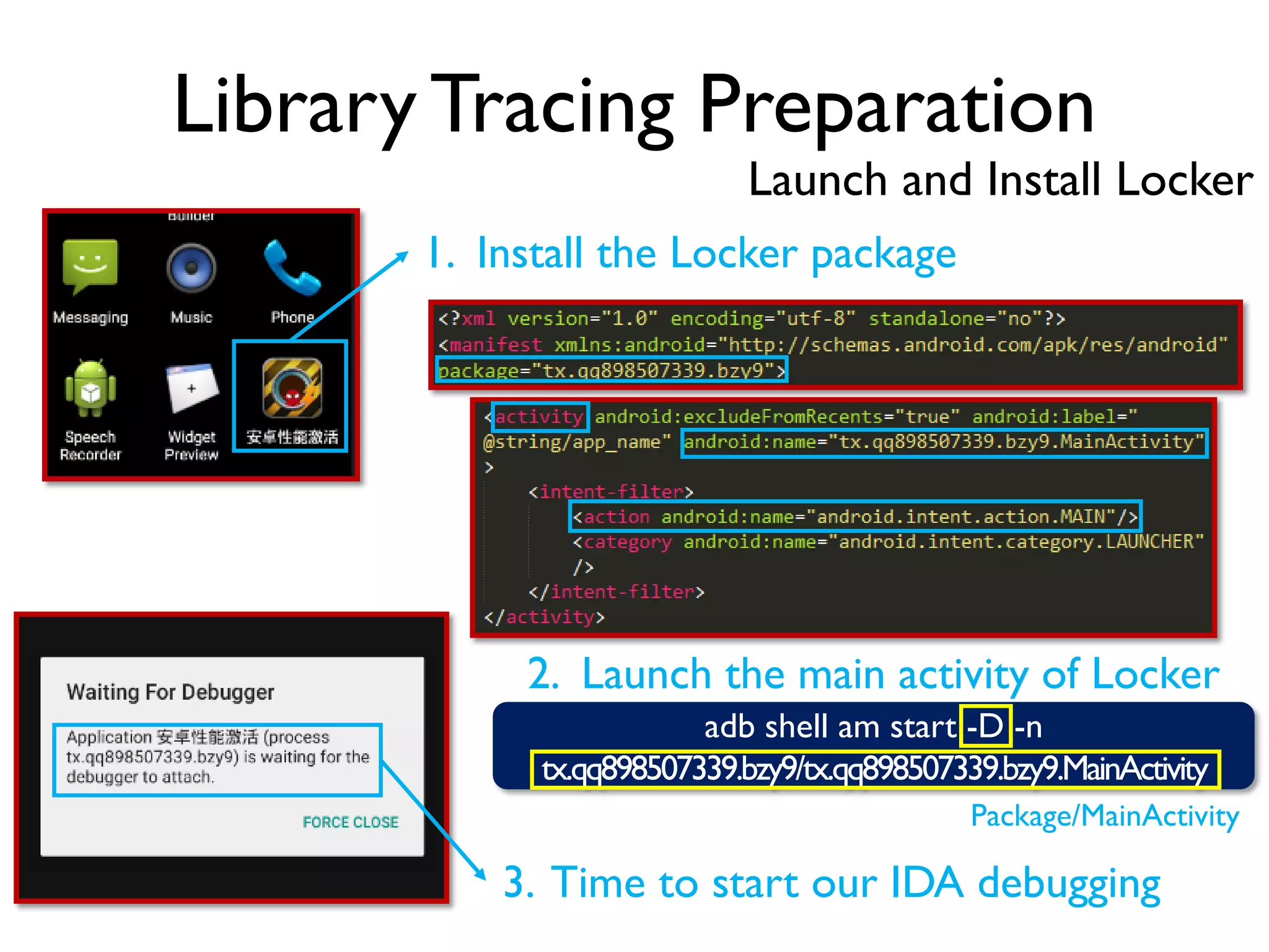 Library Tracing Preparation
Launch and Install Locker
adb shell am start -D -n
tx.qq898507339.bzy9/tx.qq898507339.bzy9.MainActivity
2. Launch the main activity of Locker
Package/MainActivity
1. Install the Locker package
3. Time to start our IDA debugging
 