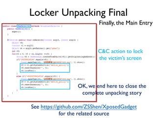 Locker Unpacking Final
Finally, the Main Entry
C&C action to lock
the victim’s screen
OK, we end here to close the
complete unpacking story
See https://github.com/ZSShen/XposedGadget
for the related source
 