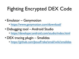 Fighting Encrypted DEX Code
• Emulator – Genymotion
• https://www.genymotion.com/download/
• Debugging tool – Android Studio
• https://developer.android.com/studio/index.html
• DEX tracing plugin – Smalidea
• https://github.com/JesusFreke/smali/wiki/smalidea
 