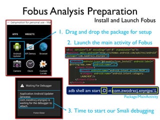 Fobus Analysis Preparation
Install and Launch Fobus
adb shell am start -D -n com.zwodrxcj.xnynjps/.L
1. Drag and drop the package for setup
2. Launch the main activity of Fobus
Package/MainActivity
3. Time to start our Smali debugging
 