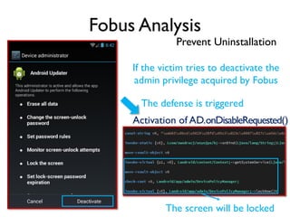 Fobus Analysis
Prevent Uninstallation
If the victim tries to deactivate the
admin privilege acquired by Fobus
Activation of AD.onDisableRequested()
The defense is triggered
The screen will be locked
 