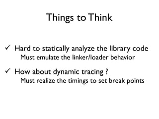  Hard to statically analyze the library code
Must emulate the linker/loader behavior
 How about dynamic tracing ?
Must realize the timings to set break points
Things to Think
 