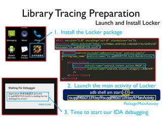 Library Tracing Preparation
Launch and Install Locker
adb shell am start -D -n
tx.qq898507339.bzy9/tx.qq898507339.bzy9.MainActivity
2. Launch the main activity of Locker
Package/MainActivity
1. Install the Locker package
3. Time to start our IDA debugging
 