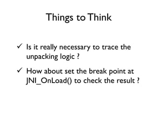  Is it really necessary to trace the
unpacking logic ?
 How about set the break point at
JNI_OnLoad() to check the result ?
Things to Think
 