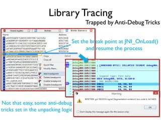 Library Tracing
Trapped by Anti-DebugTricks
Set the break point at JNI_OnLoad()
and resume the process
Not that easy, some anti-debug
tricks set in the unpacking logic
 