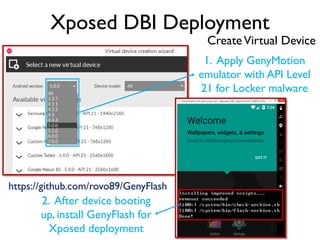 Xposed DBI Deployment
1. Apply GenyMotion
emulator with API Level
21 for Locker malware
2. After device booting
up, install GenyFlash for
Xposed deployment
https://github.com/rovo89/GenyFlash
CreateVirtual Device
 