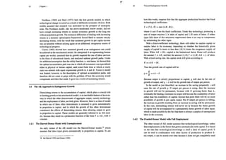24 Chapter 1
Nordhaus (1969) and Shell (1973) built the first growth models in which
technological change occurred as a result of deliberate economic choices. Both
models assumed that research was motivated by the prospect of monopoly
rents. The Nordhaus model, like the above-mentioned Arrow model, did not
have enough increasing retums to sustain economic growth in the long run
without population growth. The technical difficulties of dealing with increasing
returns in a dynamic optimization framework forced Shell to assume strictly
decreasing returns, with the result that sustained growth in per capita income
was not possible without relying again on an additional, exogenous source of
technological progress.
Uzawa (1965) showed how sustained growth at an endogenous rate could
be achieved in the neoclassical model. He interpreted A as representing human
capital per worker, assumed that its growth required the use of labor services
in the form of educational inputs, and analyzed optimal growth paths. Under
the additional assumprion that the utility function, , was linear, he showed that
the optimal accumlation path was onein which all investment was specialized
either in physical or human capital, unti] some finite time at which a steady
state was entered with equal exponential growth in A and K. Uzawa's model
was limited, however, to the description of optimal accumulation paths, and
therefore did not come to grips with the problem of how the economy would
compensate activities that made A grow in a world of increasing returns.
14 The AK Approach to Endogenous Growth
Diminishing returns to the accumulation of capital, which plays a crucial role
in limiting growth
in the neoclassical model, is an inevitable feature of an econ-
omy in which the other determinants of aggregate output, namely technology
and the employment of labor, are both given. However, there is a class of model
in which one of these other determinants is assumed to grow automatically
in proportion to capital, and in which the growth of this other determinant
counteracts the effects of diminishing returns, thus allowing output to grow
in proportion to capital. These models are generally referred to as AK mod-
els, because they result in a production function of the form Y = AK, with A
constant.
141 The Harrod-Domar Model with Unemployment
An early variant of the AK model was the Harrod-Domar model,'® which
assumes that labor input grows automatically in proportion tó capital. To see
18. See Harrod (1939) and Domar (1946).
25 Toward Endogenous Growth
how this works, suppose first that the aggregate production function has fixed
technological coefficients:
Y = F(L, K) = min (AK, BL),
where A and B are the fixed coefficients. Under this technology, producing a
unit of output requires 1/ únits of capital and 1/B units of labor; if either
input falls short of this minimum requirement there is no way to compensate
by substituting the other input.
With a fixed-coefficient technology, there will either be surplus capital or
surplus labor in the economy, depending on whether the historically given
supply of capital is more or less than (B/A) times the exogenous supply of
labor. When AK < BL, capital is the limitational factor. Firms will produce
the amount Y = AK, and hire the amount (1/B) Y = (1/B) AK < L of labor.
With a fixed saving rate, the capital stock will grow according to
K=sAK - 6K.
Thus the growth rate of capital will be:
Because output is strictly proportional to capital, g will also be the rate of
growth of output, and g — n will be the growth rate of output per person.
Tn the model as just described, an increase in the saving propensity s will
raisc the rate of growth g. If output per person is rising, then the increase
in growth will not be permanent, because with X growing faster than L,
eventually the binding constraint on output will become the availability of labor
rather than the availability of capital; beyond that point there will be no more
possibility of growth in per capita output. But if output per person is falling,
the increase in growth resulting from an increase in saving will be permanent.
In this case, diminishing retums will never set in because the faster growth
of capital will be accompanied by a permanently faster growth of labor input,
which is made possible by the fact that there is always a surplus of unemployed
labor in the economy.
1.4.2 The Frankel-Romer Model with Full Employment
The other variant of AK model assumes that technological knowledge, rather
than employment, is the factor that grows automatically with capital. It is based
on the idea that technological knowledge is itself a kind of capital good. It
can be used in combination with other factors of production to produce fi-
nal output, it can be stored over time because it does not get completely used
 