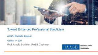 Toward Enhanced Professional Skepticism
ACCA, Brussels, Belgium
October 17, 2017
Prof. Arnold Schilder, IAASB Chairman
 