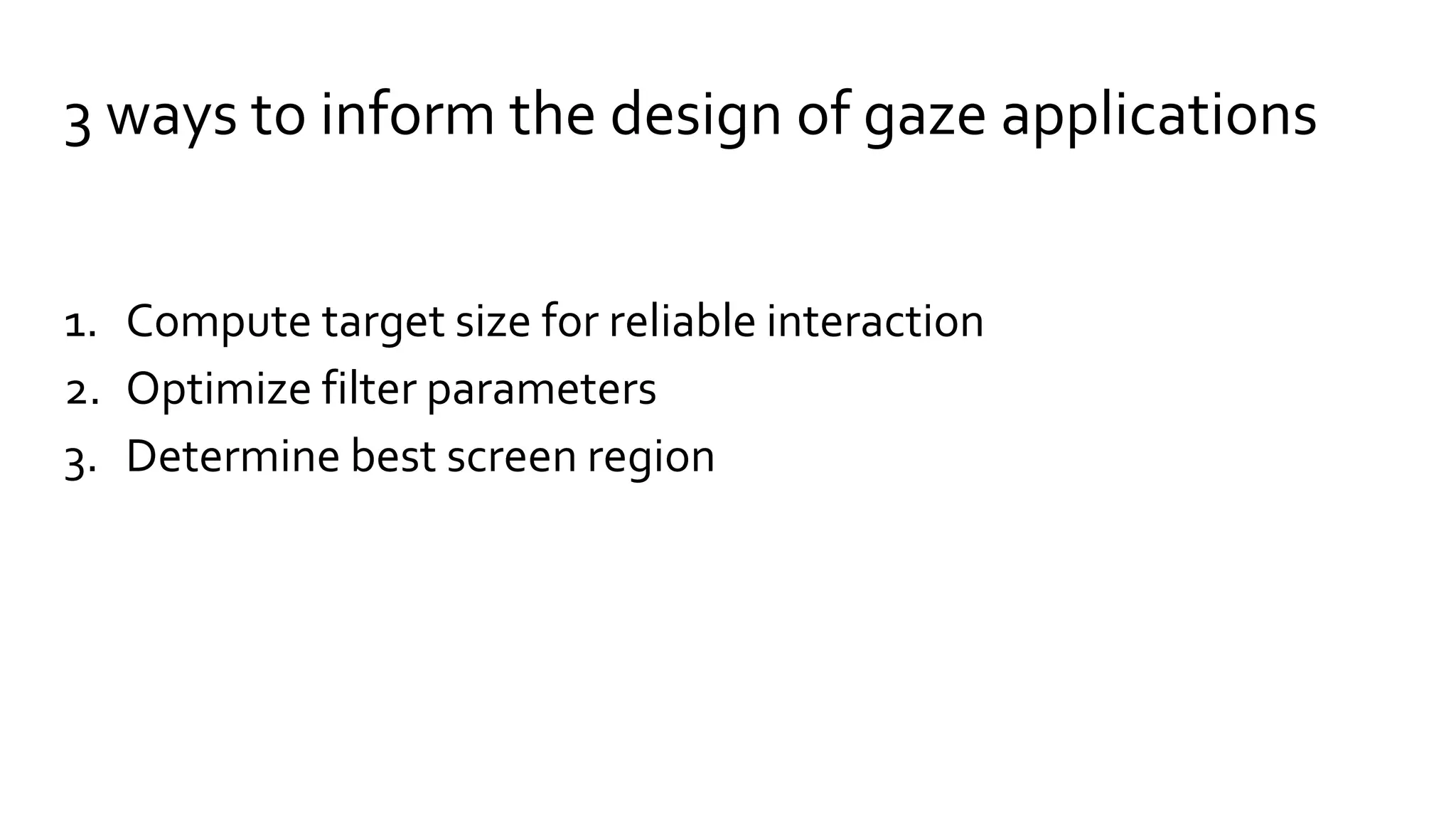 3 ways to inform the design of gaze applications
1. Compute target size for reliable interaction
2. Optimize filter parameters
3. Determine best screen region
 