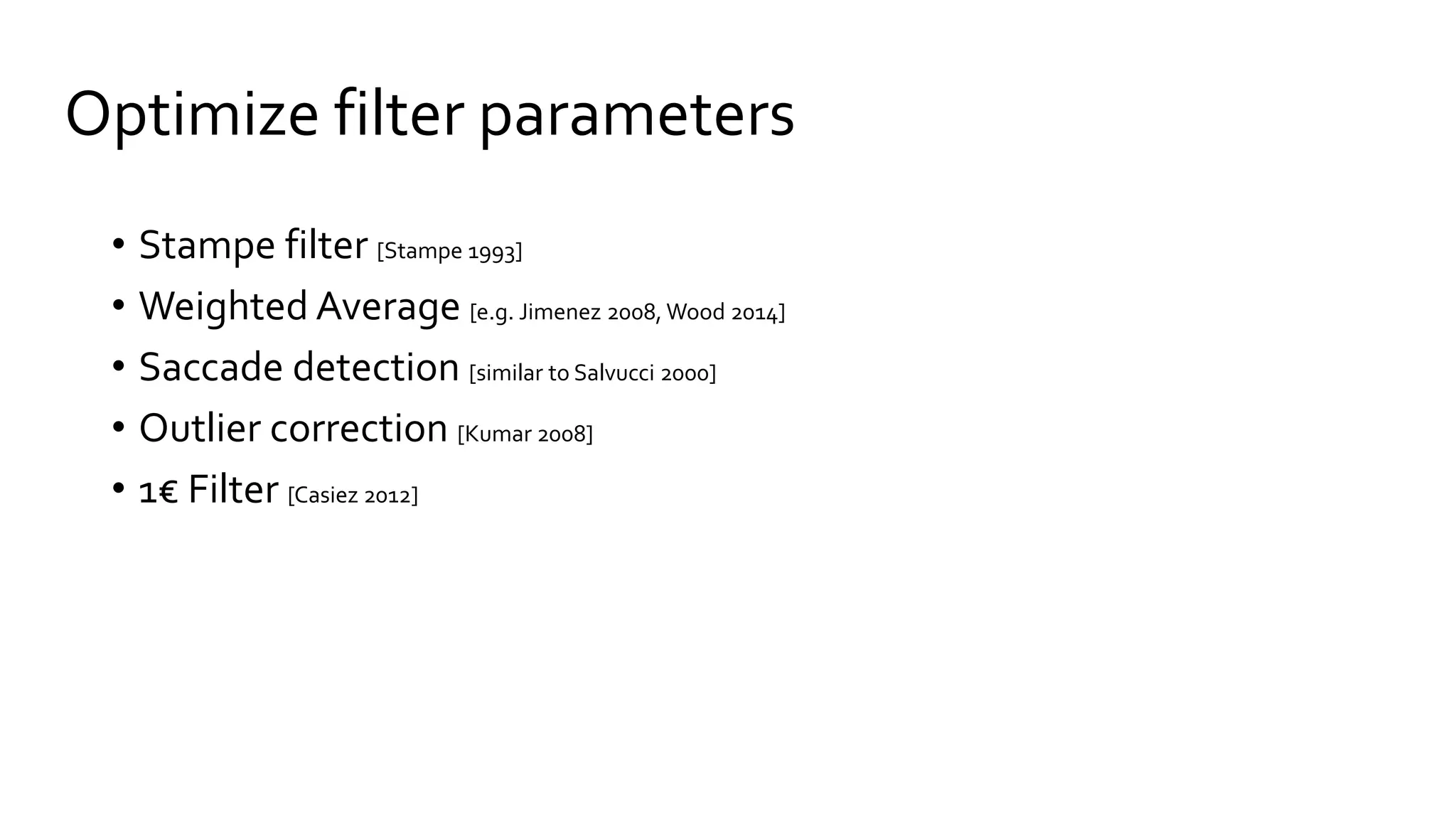 Optimize filter parameters
• Stampe filter [Stampe 1993]
• Weighted Average [e.g. Jimenez 2008, Wood 2014]
• Saccade detection [similar to Salvucci 2000]
• Outlier correction [Kumar 2008]
• 1€ Filter [Casiez 2012]
 